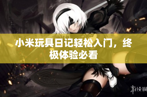 小米玩具日记轻松入门，终极体验必看