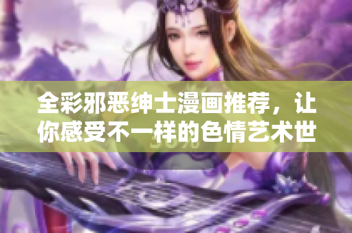 全彩邪恶绅士漫画推荐，让你感受不一样的色情艺术世界