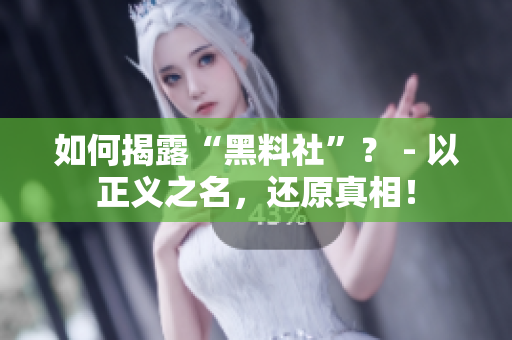 如何揭露“黑料社”？ - 以正义之名，还原真相！