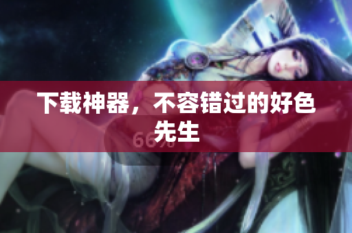 下载神器，不容错过的好色先生