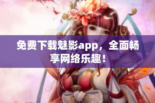 免费下载魅影app，全面畅享网络乐趣！