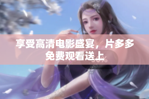享受高清电影盛宴，片多多免费观看送上