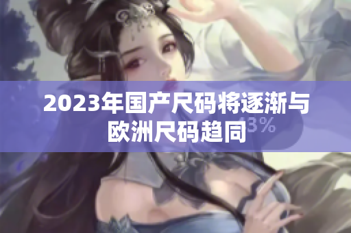 2023年国产尺码将逐渐与欧洲尺码趋同