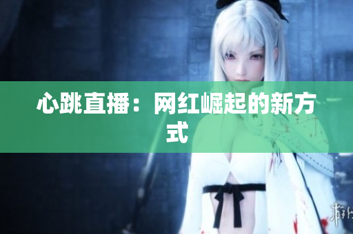 心跳直播：网红崛起的新方式
