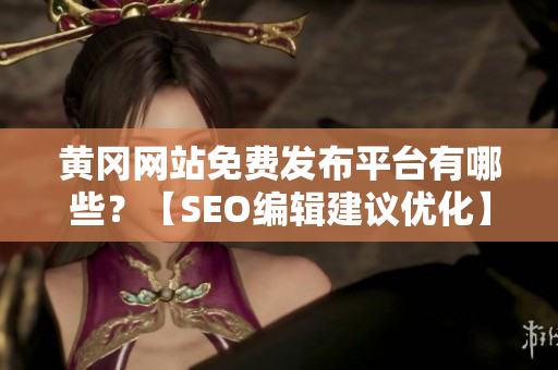 黄冈网站免费发布平台有哪些？【SEO编辑建议优化】