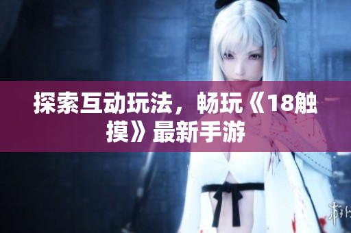 探索互动玩法，畅玩《18触摸》最新手游