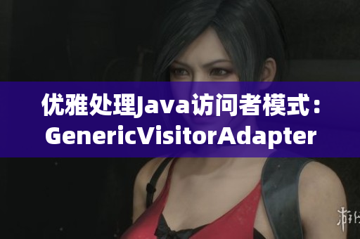 优雅处理Java访问者模式：GenericVisitorAdapter重构
