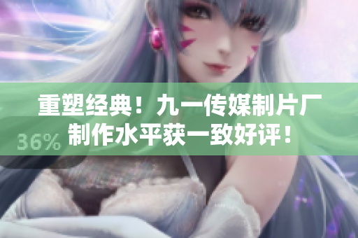 重塑经典！九一传媒制片厂制作水平获一致好评！