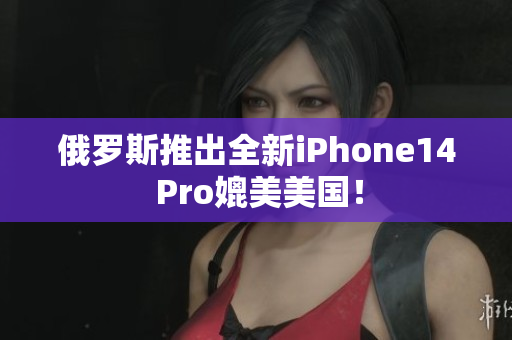 俄罗斯推出全新iPhone14 Pro媲美美国！