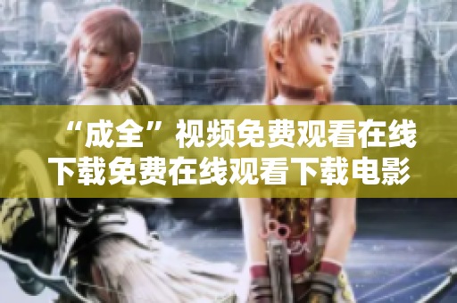 “成全”视频免费观看在线下载免费在线观看下载电影《成全》