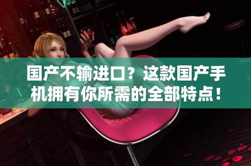 国产不输进口？这款国产手机拥有你所需的全部特点！