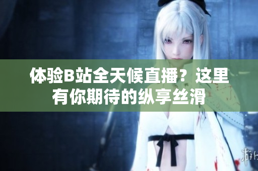 体验B站全天候直播？这里有你期待的纵享丝滑
