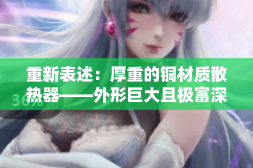 重新表述：厚重的铜材质散热器——外形巨大且极富深度。
