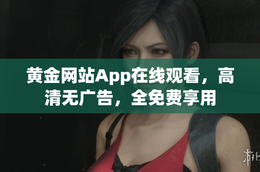 黄金网站App在线观看，高清无广告，全免费享用