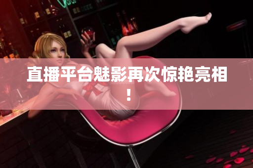 直播平台魅影再次惊艳亮相！