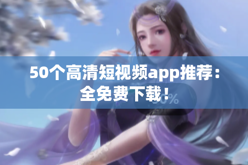 50个高清短视频app推荐：全免费下载！