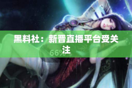 黑料社：新晋直播平台受关注