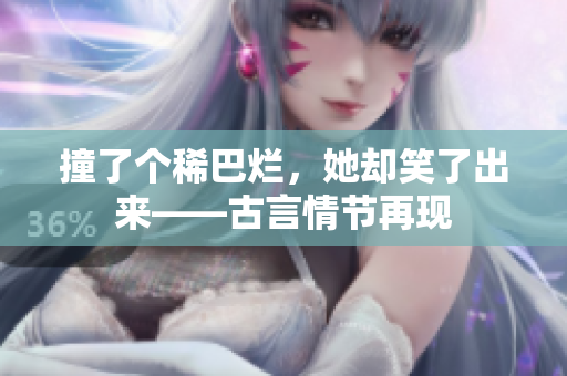 撞了个稀巴烂，她却笑了出来——古言情节再现