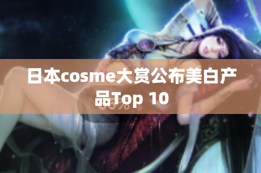 日本cosme大赏公布美白产品Top 10