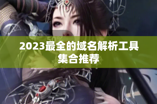 2023最全的域名解析工具集合推荐