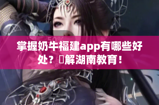 掌握奶牛福建app有哪些好处？瞭解湖南教育！