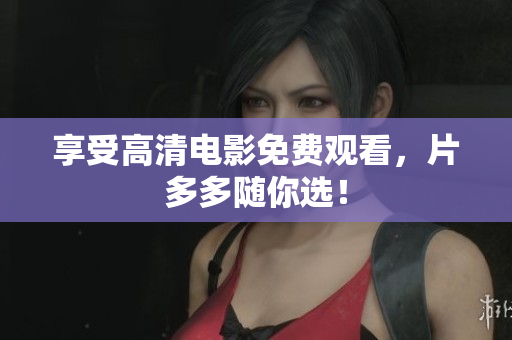 享受高清电影免费观看，片多多随你选！