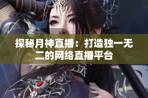 探秘月神直播：打造独一无二的网络直播平台