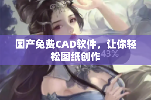 国产免费CAD软件，让你轻松图纸创作