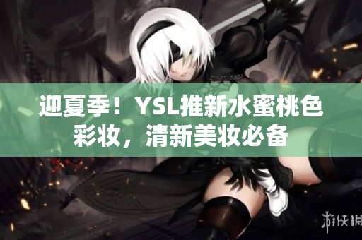 迎夏季！YSL推新水蜜桃色彩妆，清新美妆必备