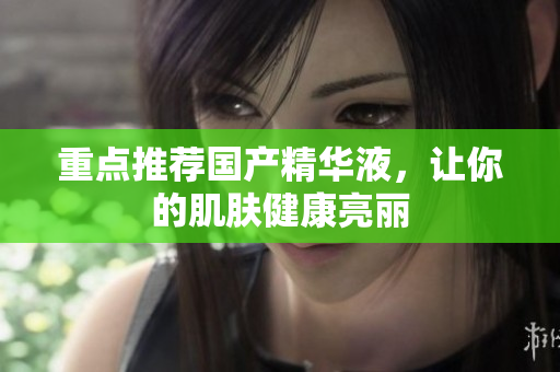 重点推荐国产精华液，让你的肌肤健康亮丽