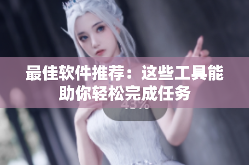 最佳软件推荐：这些工具能助你轻松完成任务
