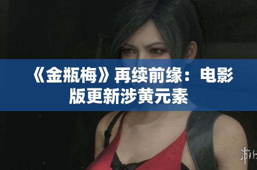 《金瓶梅》再续前缘：电影版更新涉黄元素