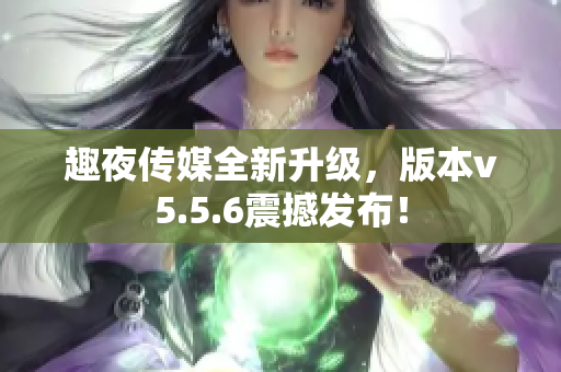 趣夜传媒全新升级，版本v5.5.6震撼发布！