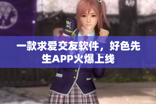 一款求爱交友软件，好色先生APP火爆上线