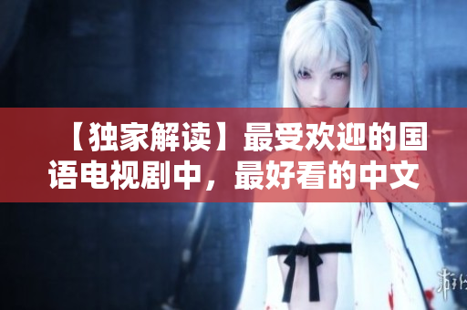 【独家解读】最受欢迎的国语电视剧中，最好看的中文字幕是什么？