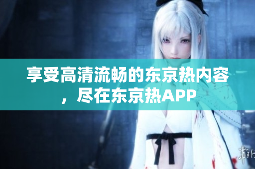 享受高清流畅的东京热内容，尽在东京热APP
