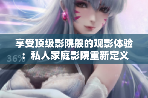 享受顶级影院般的观影体验：私人家庭影院重新定义