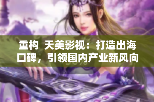 重构  天美影视：打造出海口碑，引领国内产业新风向