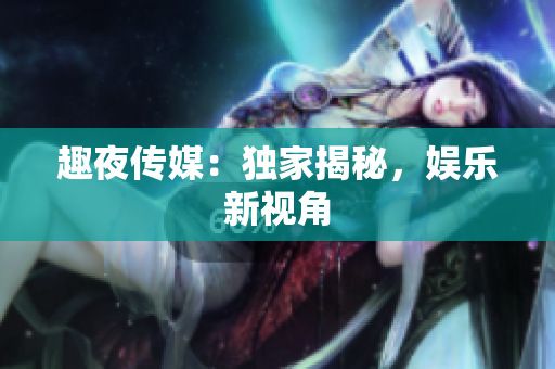 趣夜传媒：独家揭秘，娱乐新视角