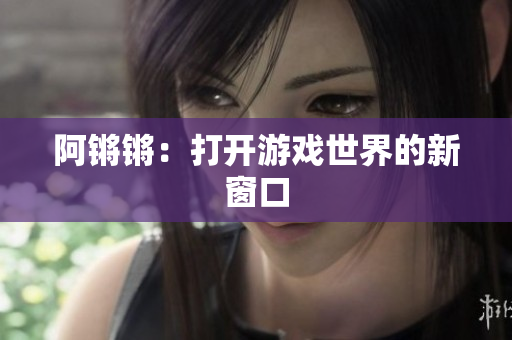 阿锵锵：打开游戏世界的新窗口