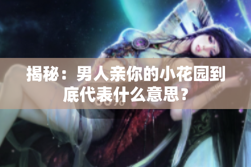 揭秘：男人亲你的小花园到底代表什么意思？