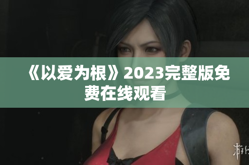 《以爱为根》2023完整版免费在线观看