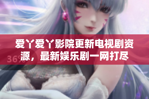 爱丫爱丫影院更新电视剧资源，最新娱乐剧一网打尽