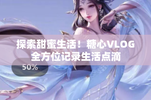 探索甜蜜生活！糖心VLOG全方位记录生活点滴