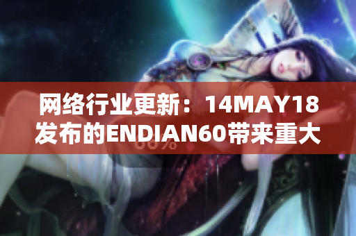 网络行业更新：14MAY18发布的ENDIAN60带来重大变革