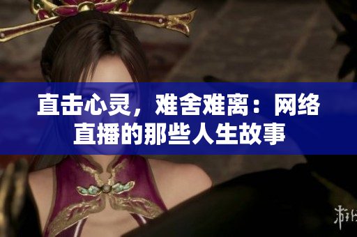 直击心灵，难舍难离：网络直播的那些人生故事
