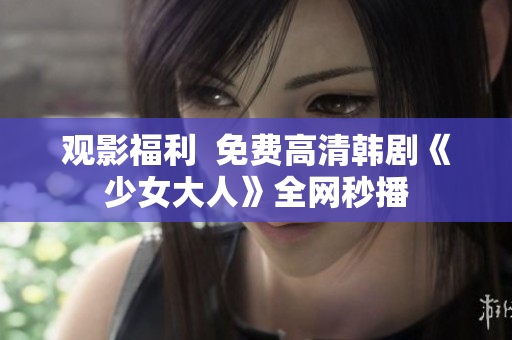 观影福利  免费高清韩剧《少女大人》全网秒播