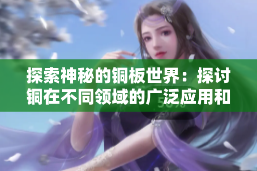 探索神秘的铜板世界：探讨铜在不同领域的广泛应用和深入解析