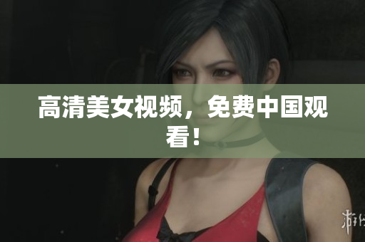 高清美女视频，免费中国观看！