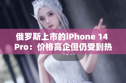 俄罗斯上市的iPhone 14 Pro：价格高企但仍受到热捧